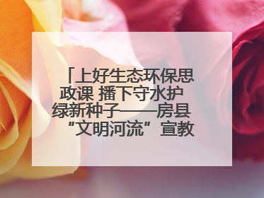 上好生态环保思政课 播下守水护绿新种子——房县“文明河流”宣教活动走进八一希望小学