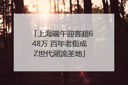 上海端午迎客超648万 百年老街成Z世代潮流圣地