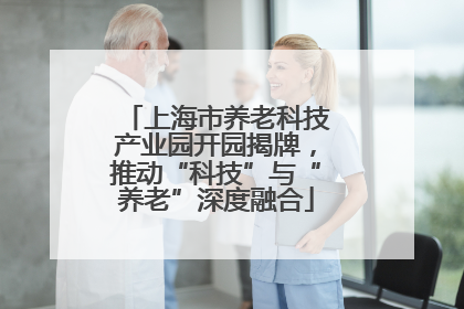 上海市养老科技产业园开园揭牌，推动“科技”与“养老”深度融合