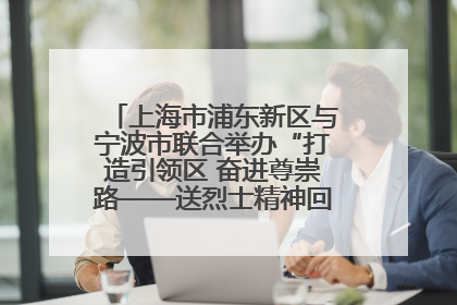 上海市浦东新区与宁波市联合举办“打造引领区 奋进尊崇路——送烈士精神回家乡”主题活动