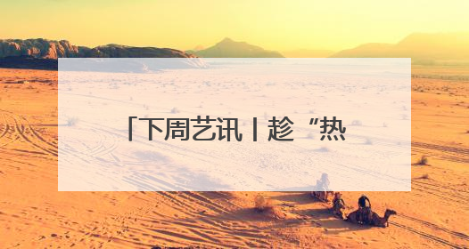 下周艺讯丨趁“热”收好这份清单，暑气退！退！退！