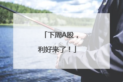 下周A股，利好来了！