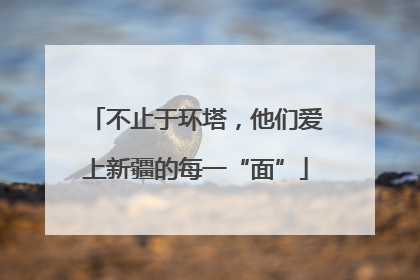 不止于环塔，他们爱上新疆的每一“面”