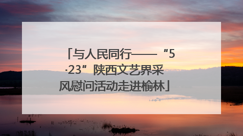 与人民同行——“5·23”陕西文艺界采风慰问活动走进榆林