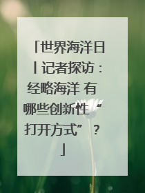 世界海洋日丨记者探访：经略海洋 有哪些创新性“打开方式”？