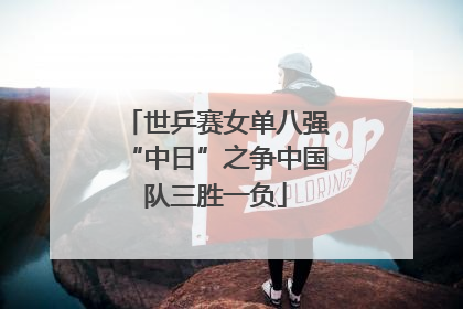 世乒赛女单八强“中日”之争中国队三胜一负