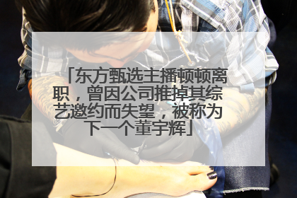 东方甄选主播顿顿离职，曾因公司推掉其综艺邀约而失望，被称为下一个董宇辉