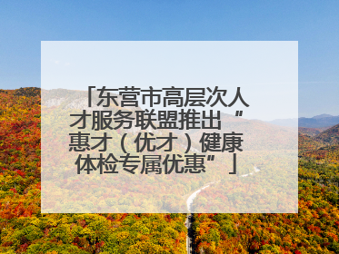 东营市高层次人才服务联盟推出“惠才（优才）健康体检专属优惠”