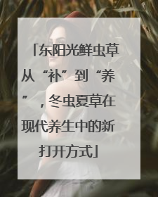 东阳光鲜虫草从“补”到“养”，冬虫夏草在现代养生中的新打开方式