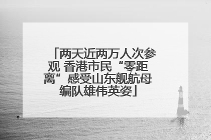 两天近两万人次参观 香港市民“零距离”感受山东舰航母编队雄伟英姿