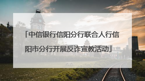 中信银行信阳分行联合人行信阳市分行开展反诈宣教活动