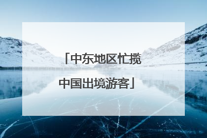 中东地区忙揽中国出境游客