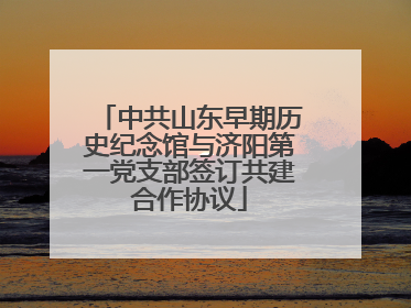中共山东早期历史纪念馆与济阳第一党支部签订共建合作协议