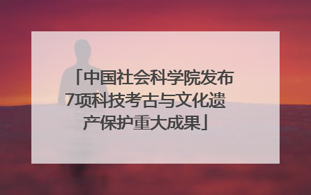 中国社会科学院发布7项科技考古与文化遗产保护重大成果