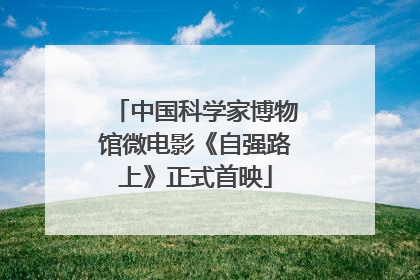中国科学家博物馆微电影《自强路上》正式首映