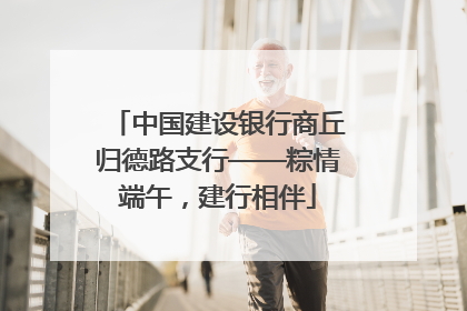 中国建设银行商丘归德路支行——粽情端午，建行相伴