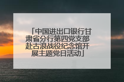 中国进出口银行甘肃省分行第四党支部赴古浪战役纪念馆开展主题党日活动