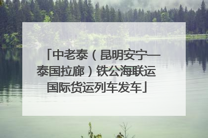 中老泰（昆明安宁—泰国拉廊）铁公海联运国际货运列车发车