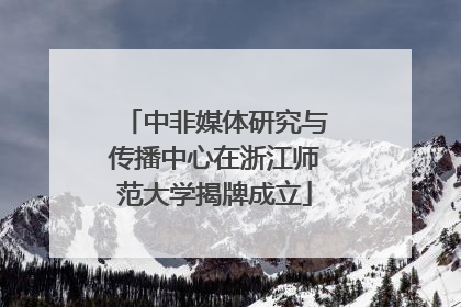 中非媒体研究与传播中心在浙江师范大学揭牌成立