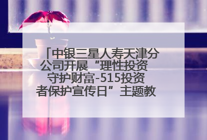 中银三星人寿天津分公司开展“理性投资 守护财富-515投资者保护宣传日”主题教育宣传活动