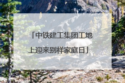 中铁建工集团工地上迎来别样家庭日