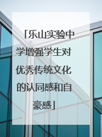 乐山实验中学增强学生对优秀传统文化的认同感和自豪感