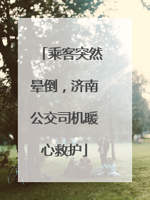 乘客突然晕倒，济南公交司机暖心救护