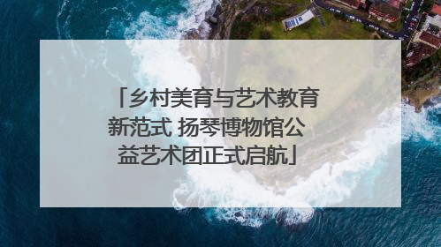 乡村美育与艺术教育新范式 扬琴博物馆公益艺术团正式启航