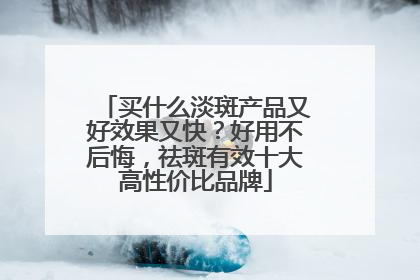 买什么淡斑产品又好效果又快？好用不后悔，祛斑有效十大高性价比品牌