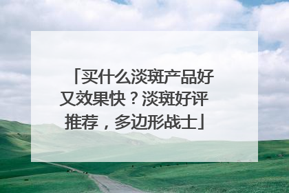 买什么淡斑产品好又效果快？淡斑好评推荐，多边形战士