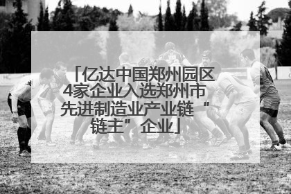 亿达中国郑州园区4家企业入选郑州市先进制造业产业链“链主”企业