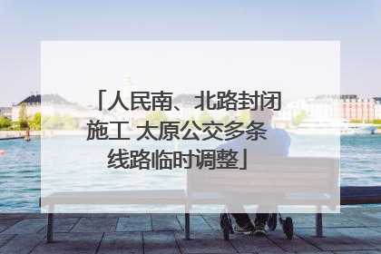 人民南、北路封闭施工 太原公交多条线路临时调整