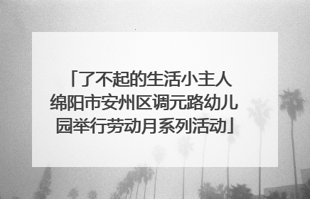 了不起的生活小主人 绵阳市安州区调元路幼儿园举行劳动月系列活动