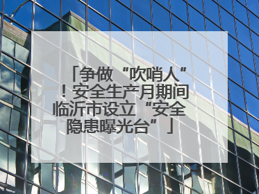 争做“吹哨人”！安全生产月期间临沂市设立“安全隐患曝光台”