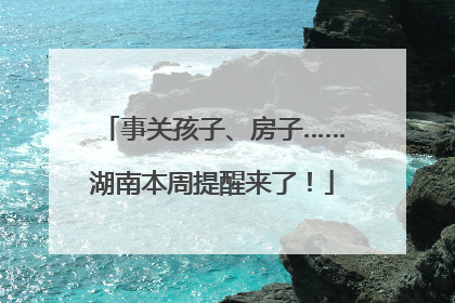 事关孩子、房子……湖南本周提醒来了！