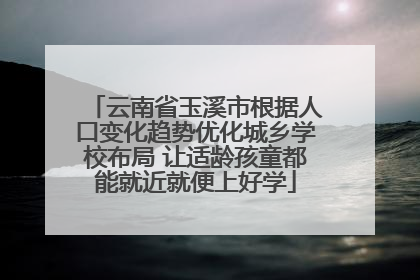 云南省玉溪市根据人口变化趋势优化城乡学校布局 让适龄孩童都能就近就便上好学