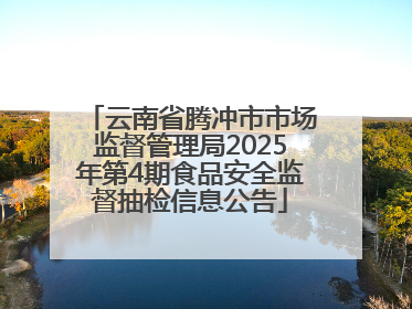 云南省腾冲市市场监督管理局2025年第4期食品安全监督抽检信息公告