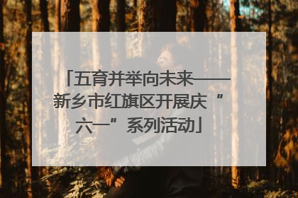 五育并举向未来——新乡市红旗区开展庆“六一”系列活动
