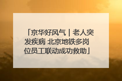 京华好风气｜老人突发疾病 北京地铁多岗位员工联动成功救助