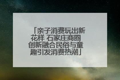 亲子消费玩出新花样 石家庄商圈创新融合民俗与童趣引发消费热潮