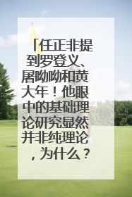 任正非提到罗登义、屠呦呦和黄大年！他眼中的基础理论研究显然并非纯理论，为什么？