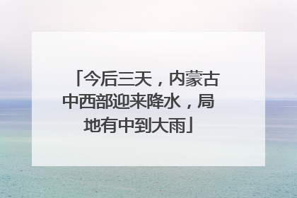 今后三天，内蒙古中西部迎来降水，局地有中到大雨