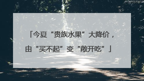 今夏“贵族水果”大降价，由“买不起”变“敞开吃”
