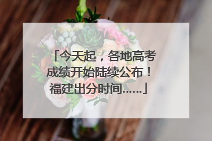 今天起，各地高考成绩开始陆续公布！福建出分时间……