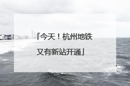 今天！杭州地铁又有新站开通