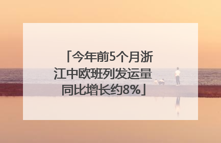 今年前5个月浙江中欧班列发运量同比增长约8%