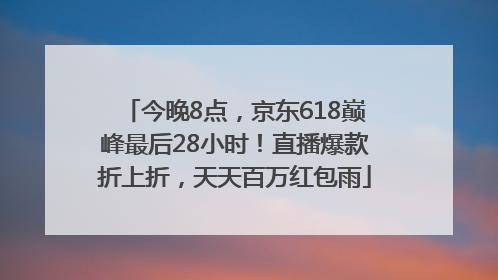 今晚8点，京东618巅峰最后28小时！直播爆款折上折，天天百万红包雨