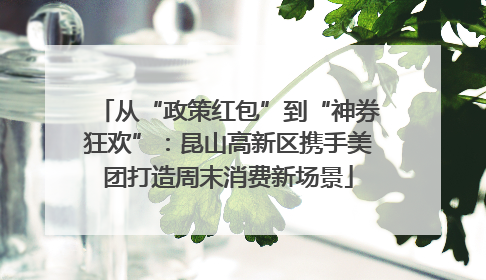 从“政策红包”到“神券狂欢”：昆山高新区携手美团打造周末消费新场景