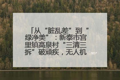 从“脏乱差”到“绿净美”：新泰市宫里镇高泉村“三清三拆”破顽疾，无人机“天眼”护新颜