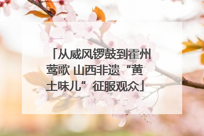 从威风锣鼓到霍州莺歌 山西非遗“黄土味儿”征服观众